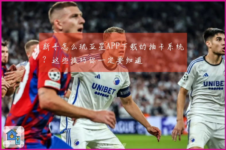 新手怎么玩亚星APP下载的抽卡系统？这些技巧你一定要知道