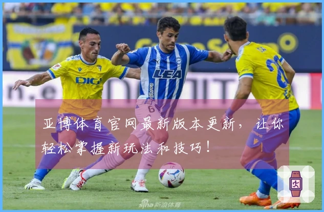 亚博体育官网最新版本更新，让你轻松掌握新玩法和技巧！