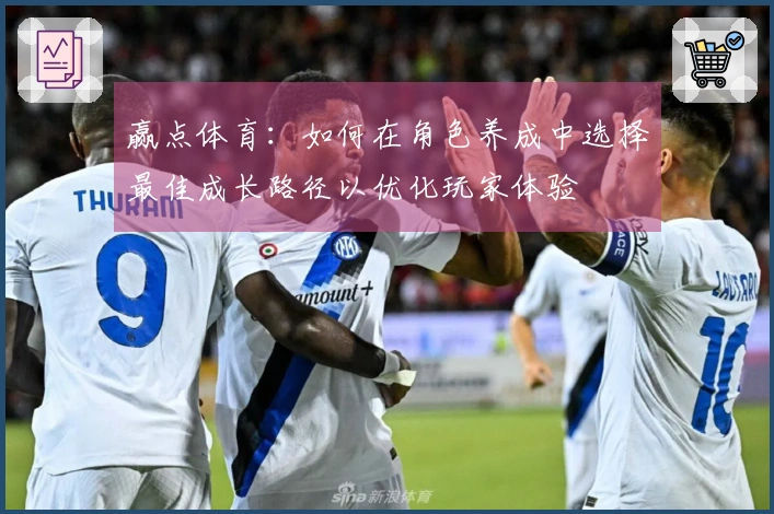 赢点体育：如何在角色养成中选择最佳成长路径以优化玩家体验