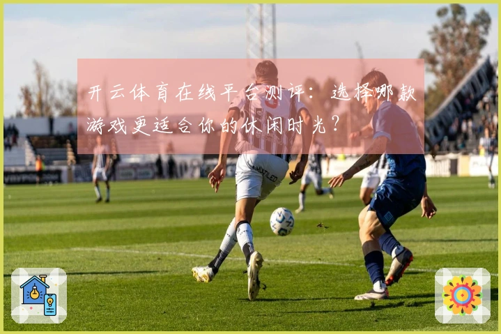 开云体育在线平台测评：选择哪款游戏更适合你的休闲时光？