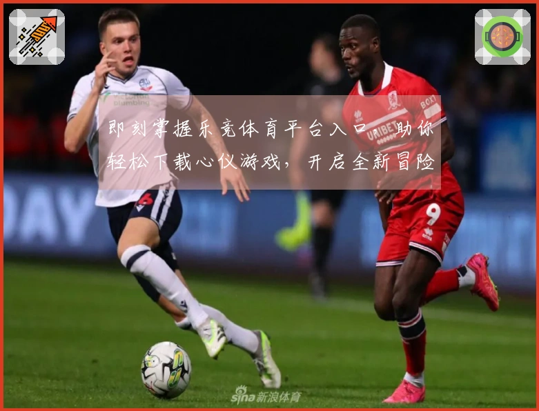 即刻掌握乐竞体育平台入口，助你轻松下载心仪游戏，开启全新冒险征程！