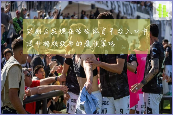 实测后发现在哈哈体育平台入口中提升游戏效率的最佳策略