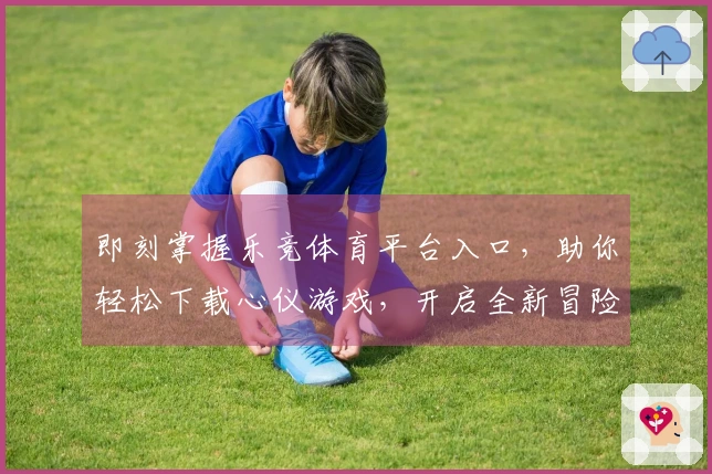 即刻掌握乐竞体育平台入口，助你轻松下载心仪游戏，开启全新冒险征程！