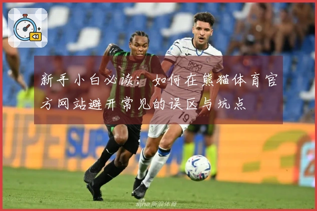 新手小白必读：如何在熊猫体育官方网站避开常见的误区与坑点