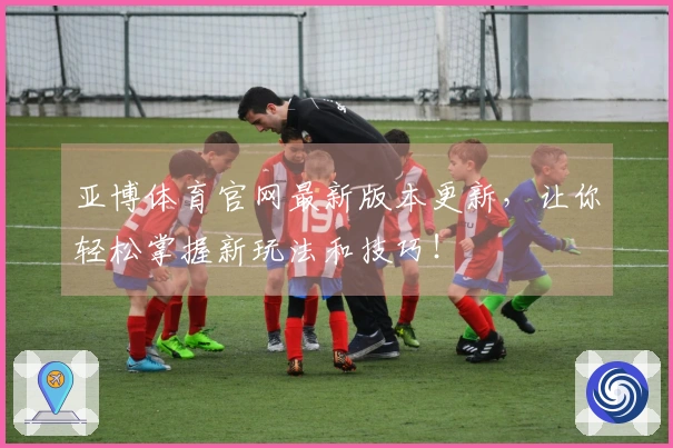 亚博体育官网最新版本更新，让你轻松掌握新玩法和技巧！