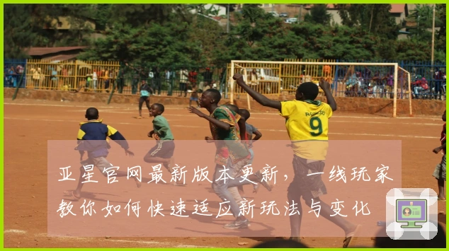 亚星官网最新版本更新，一线玩家教你如何快速适应新玩法与变化