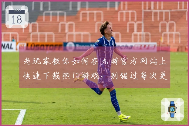 老玩家教你如何在九游官方网站上快速下载热门游戏，别错过每次更新的精彩！