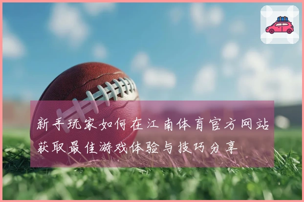 新手玩家如何在江南体育官方网站获取最佳游戏体验与技巧分享