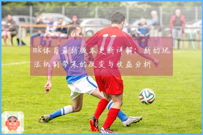mk体育最新版本更新详解：新的玩法机制带来的改变与收益分析