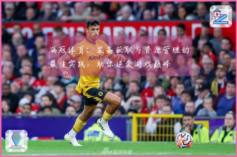 满冠体育：装备获取与资源管理的最佳实践，助你逆袭游戏巅峰