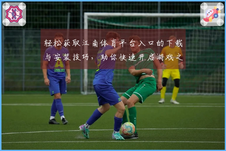 轻松获取江南体育平台入口的下载与安装技巧，助你快速开启游戏之旅