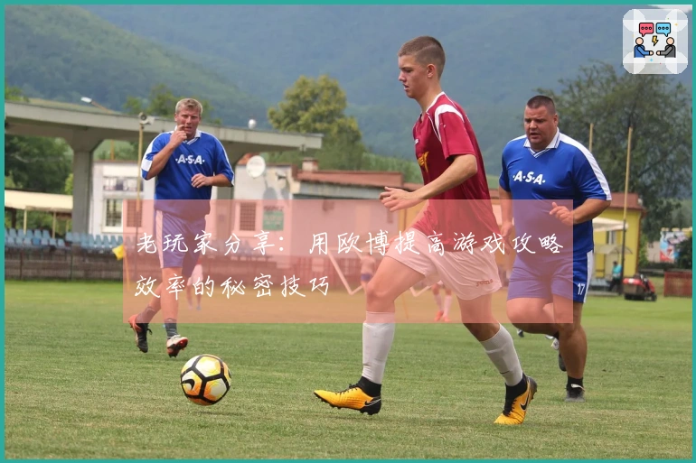 老玩家分享：用欧博提高游戏攻略效率的秘密技巧