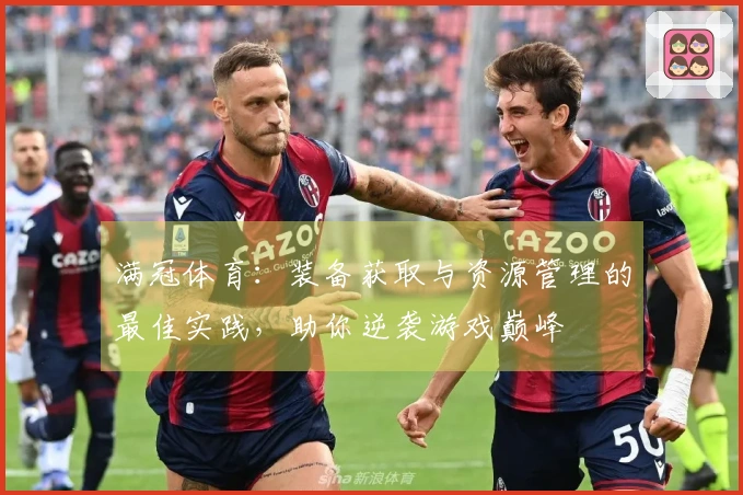 满冠体育：装备获取与资源管理的最佳实践，助你逆袭游戏巅峰