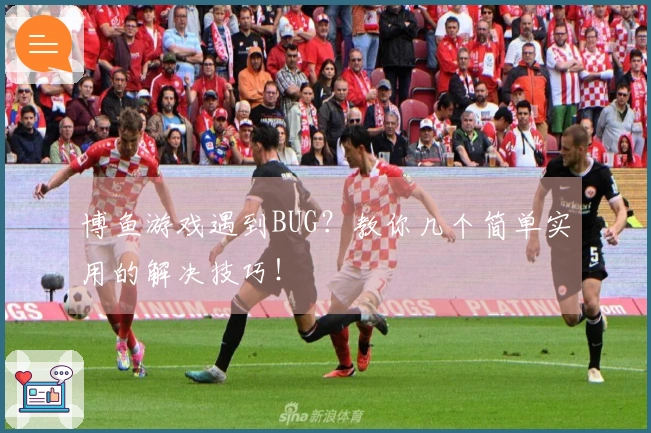 博鱼游戏遇到BUG？教你几个简单实用的解决技巧！