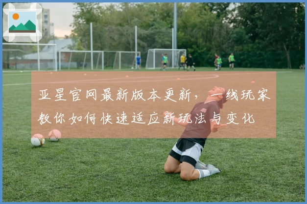 亚星官网最新版本更新，一线玩家教你如何快速适应新玩法与变化