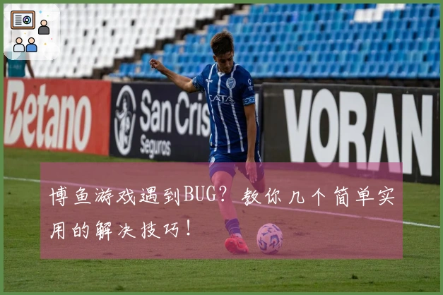 博鱼游戏遇到BUG？教你几个简单实用的解决技巧！