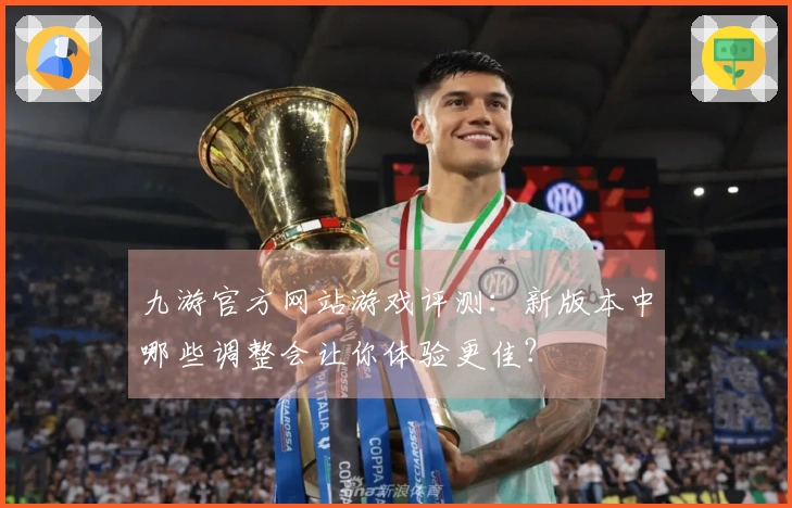 九游官方网站游戏评测：新版本中哪些调整会让你体验更佳？