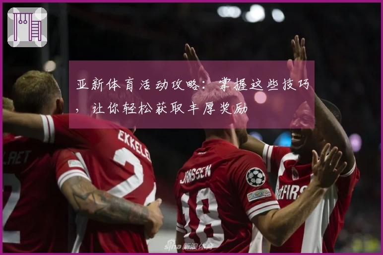 亚新体育活动攻略：掌握这些技巧，让你轻松获取丰厚奖励
