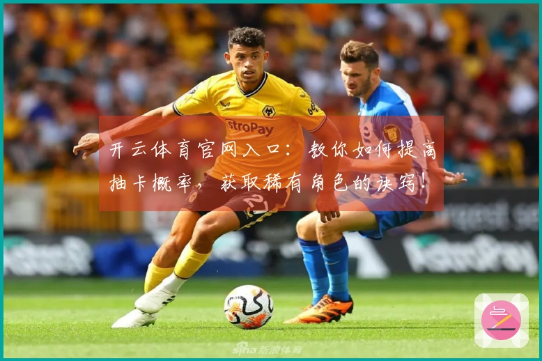 开云体育官网入口：教你如何提高抽卡概率，获取稀有角色的诀窍！