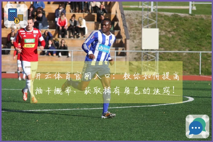 开云体育官网入口：教你如何提高抽卡概率，获取稀有角色的诀窍！