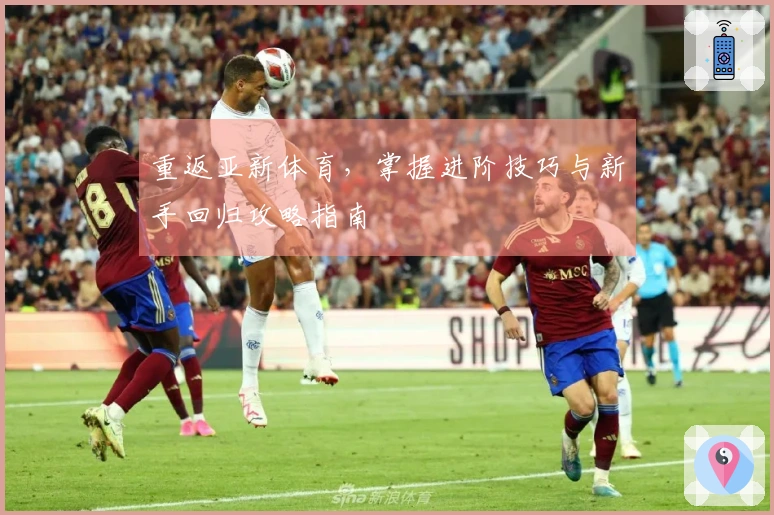 重返亚新体育，掌握进阶技巧与新手回归攻略指南