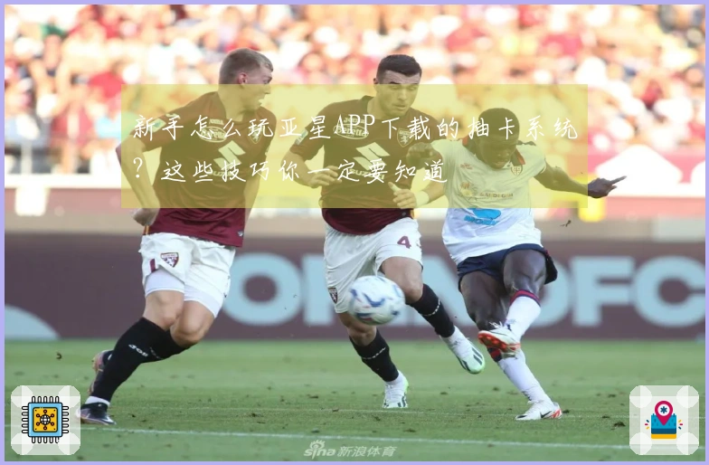 新手怎么玩亚星APP下载的抽卡系统？这些技巧你一定要知道