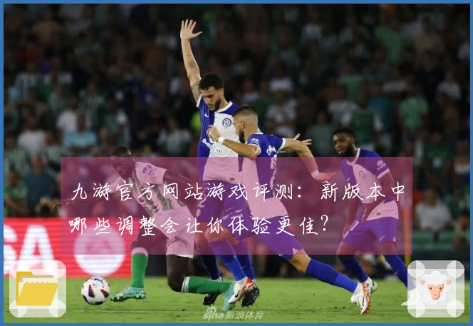 九游官方网站游戏评测：新版本中哪些调整会让你体验更佳？