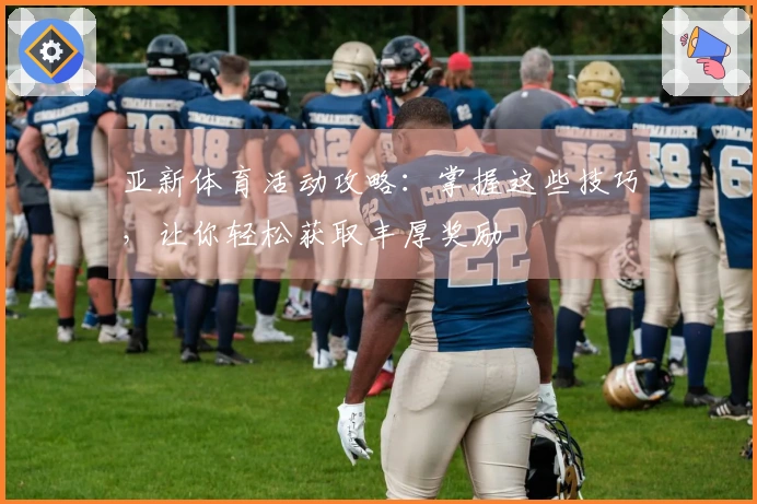 亚新体育活动攻略：掌握这些技巧，让你轻松获取丰厚奖励