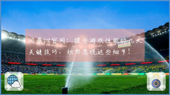 问鼎pg官网：提升游戏性能的几大关键技巧，切勿忽视这些细节！