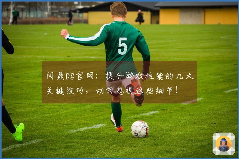 问鼎pg官网：提升游戏性能的几大关键技巧，切勿忽视这些细节！